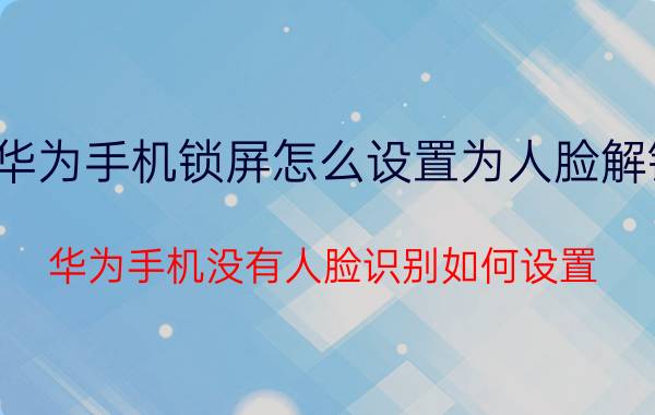 华为手机锁屏怎么设置为人脸解锁 华为手机没有人脸识别如何设置？